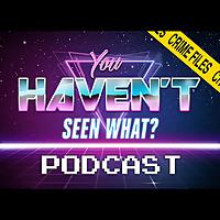 You Haven't Seen What? / Crime Files Movie Podcast