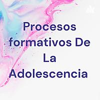 Procesos formativos De La Adolescencia