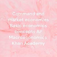 Command and market economies Basic economics concepts AP Macroeconomics Khan Academy
