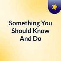 Something You Should Know And Do