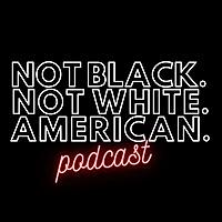 Not Black Not White American Podcast