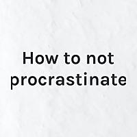 How to not procrastinate