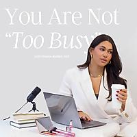 You Are Not "Too Busy" Podcast