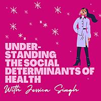 Understanding the Social Determinants of Health with Jessica Singh