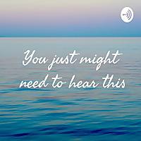 You just might need to hear this