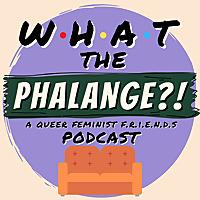 What The Phalange?! | A Queer Feminist Friends (TV Show) Podcast