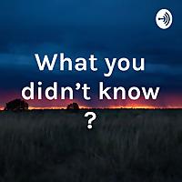 What you didn't know ?