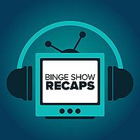 Binge Show Recaps