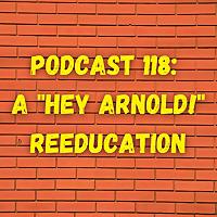 Podcast 118: A "Hey Arnold!" Reeducation
