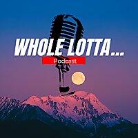 WHOLE LOTTA...PODCAST
