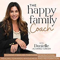 The Happy Family Coach Podcast - Break Generational Cycles of Dysfunction, Heal Past Wounds, Transform Your Faith, Learn Rela