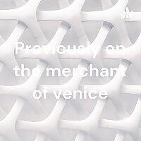 Previously on the merchant of venice