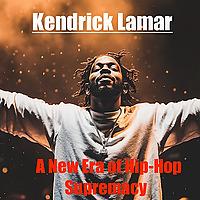 Kendrick Lamar: A New Era of Hip-Hop Supremacy